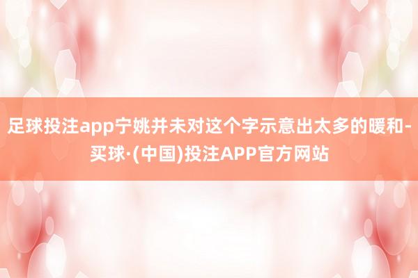 足球投注app宁姚并未对这个字示意出太多的暖和-买球·(中国)投注APP官方网站