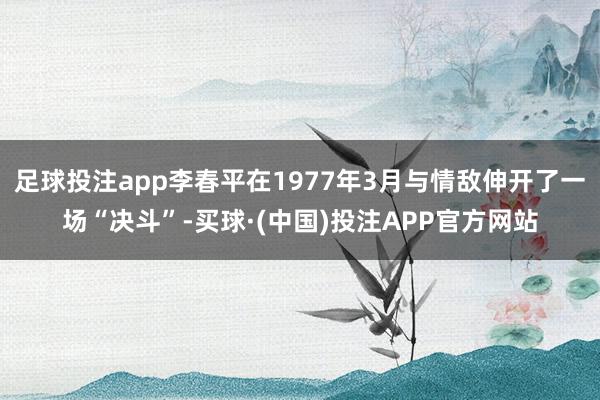 足球投注app李春平在1977年3月与情敌伸开了一场“决斗”-买球·(中国)投注APP官方网站