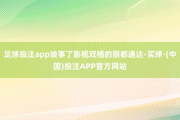 足球投注app竣事了影视双栖的丽都通达-买球·(中国)投注APP官方网站