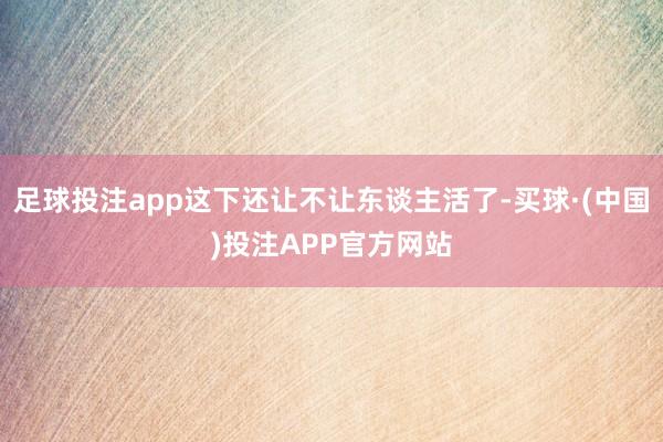 足球投注app这下还让不让东谈主活了-买球·(中国)投注APP官方网站