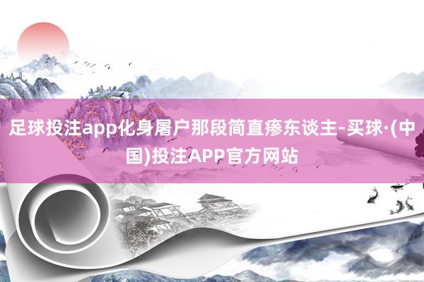 足球投注app化身屠户那段简直瘆东谈主-买球·(中国)投注APP官方网站