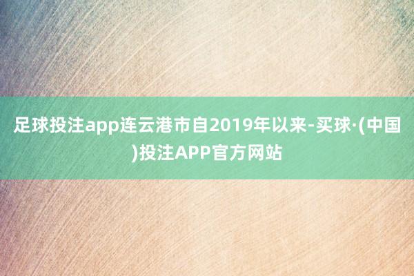 足球投注app连云港市自2019年以来-买球·(中国)投注APP官方网站