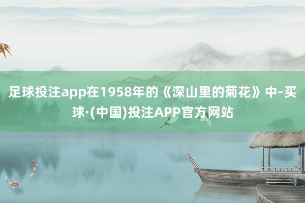 足球投注app在1958年的《深山里的菊花》中-买球·(中国)投注APP官方网站