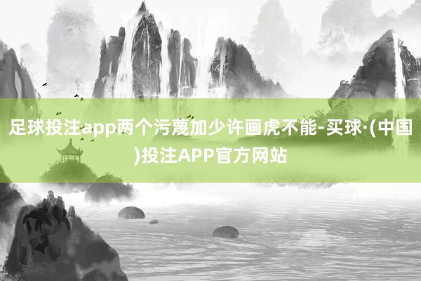 足球投注app两个污蔑加少许画虎不能-买球·(中国)投注APP官方网站