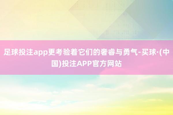 足球投注app更考验着它们的奢睿与勇气-买球·(中国)投注APP官方网站