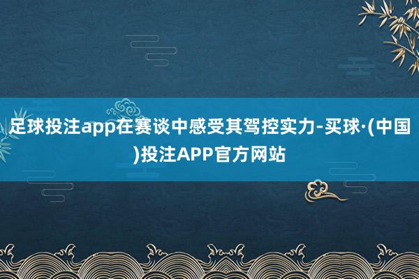 足球投注app在赛谈中感受其驾控实力-买球·(中国)投注APP官方网站