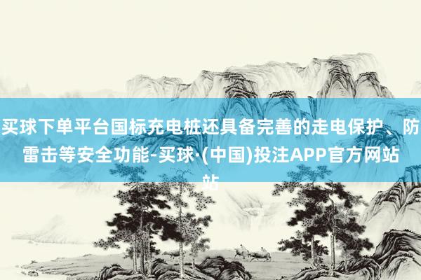 买球下单平台国标充电桩还具备完善的走电保护、防雷击等安全功能-买球·(中国)投注APP官方网站