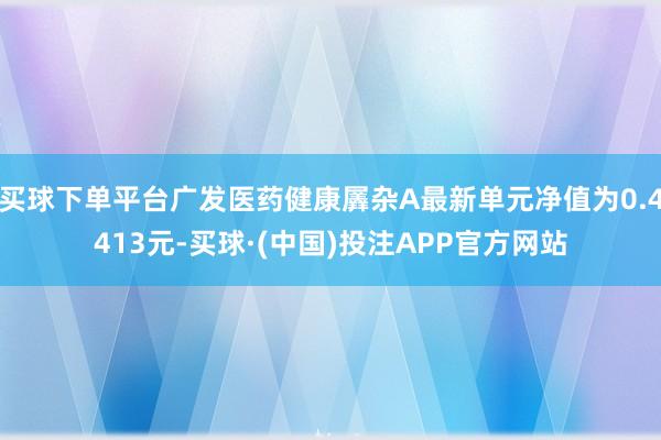 买球下单平台广发医药健康羼杂A最新单元净值为0.4413元-买球·(中国)投注APP官方网站