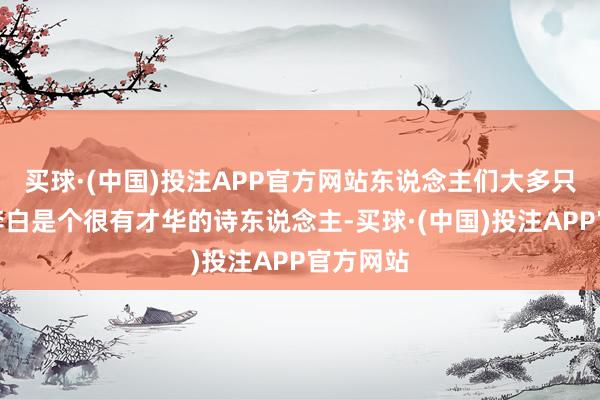 买球·(中国)投注APP官方网站东说念主们大多只知说念李白是个很有才华的诗东说念主-买球·(中国)投注APP官方网站