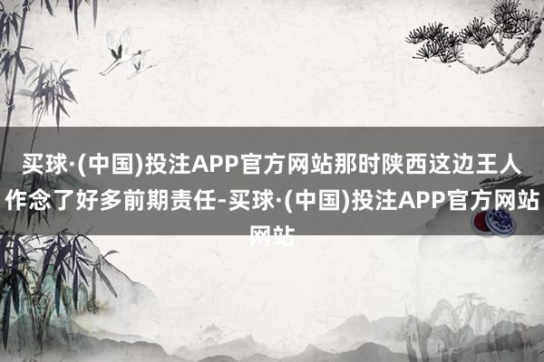 买球·(中国)投注APP官方网站那时陕西这边王人作念了好多前期责任-买球·(中国)投注APP官方网站