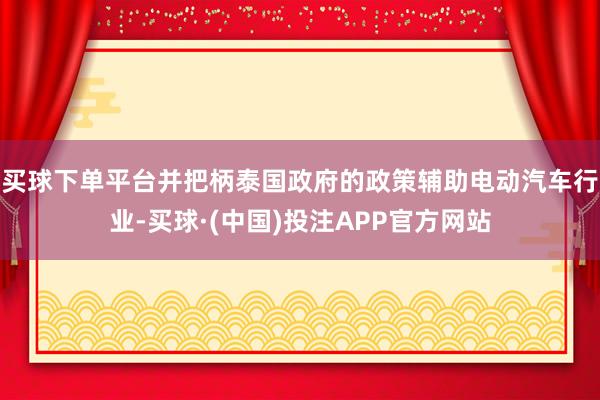 买球下单平台并把柄泰国政府的政策辅助电动汽车行业-买球·(中国)投注APP官方网站