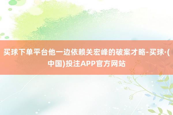 买球下单平台他一边依赖关宏峰的破案才略-买球·(中国)投注APP官方网站