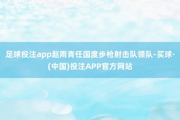 足球投注app赵雨青任国度步枪射击队领队-买球·(中国)投注APP官方网站