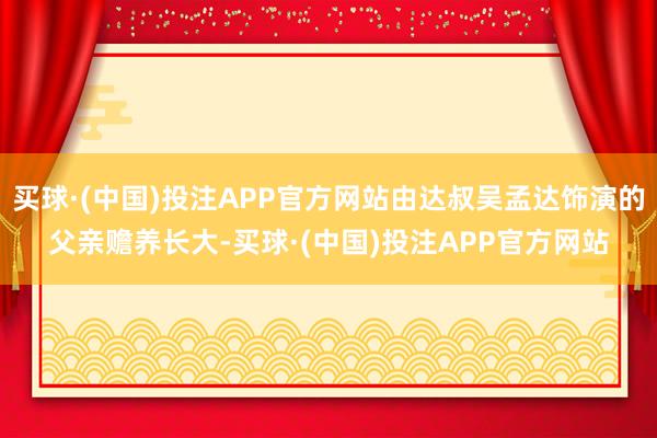 买球·(中国)投注APP官方网站由达叔吴孟达饰演的父亲赡养长大-买球·(中国)投注APP官方网站