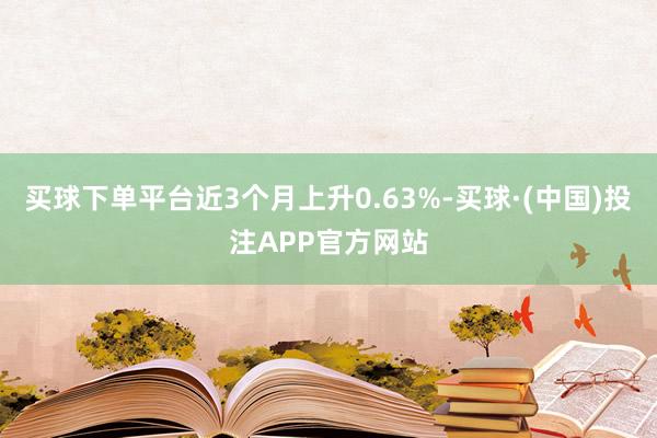 买球下单平台近3个月上升0.63%-买球·(中国)投注APP官方网站