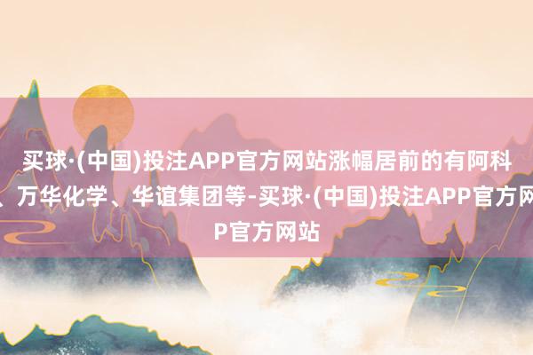 买球·(中国)投注APP官方网站涨幅居前的有阿科力、万华化学、华谊集团等-买球·(中国)投注APP官方网站