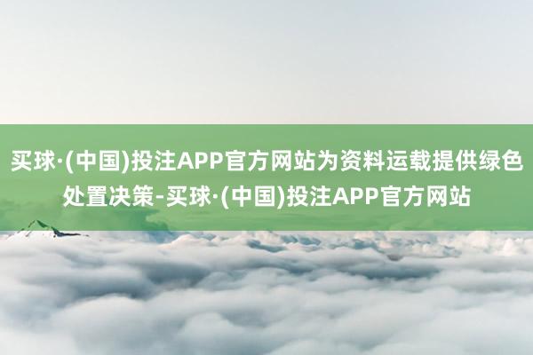 买球·(中国)投注APP官方网站为资料运载提供绿色处置决策-买球·(中国)投注APP官方网站