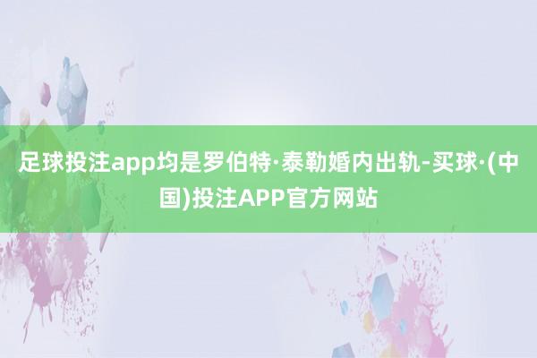 足球投注app均是罗伯特·泰勒婚内出轨-买球·(中国)投注APP官方网站