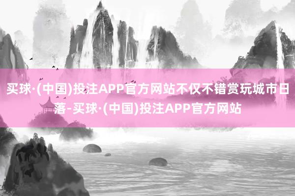 买球·(中国)投注APP官方网站不仅不错赏玩城市日落-买球·(中国)投注APP官方网站