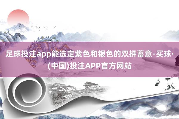 足球投注app能选定紫色和银色的双拼蓄意-买球·(中国)投注APP官方网站