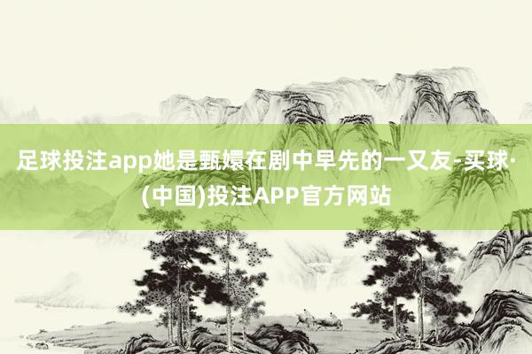 足球投注app她是甄嬛在剧中早先的一又友-买球·(中国)投注APP官方网站