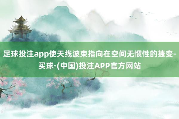 足球投注app使天线波束指向在空间无惯性的捷变-买球·(中国)投注APP官方网站