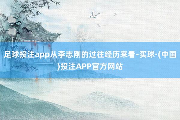 足球投注app从李志刚的过往经历来看-买球·(中国)投注APP官方网站