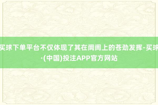 买球下单平台不仅体现了其在阛阓上的苍劲发挥-买球·(中国)投注APP官方网站