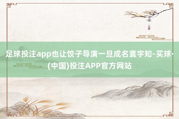 足球投注app也让饺子导演一旦成名寰宇知-买球·(中国)投注APP官方网站