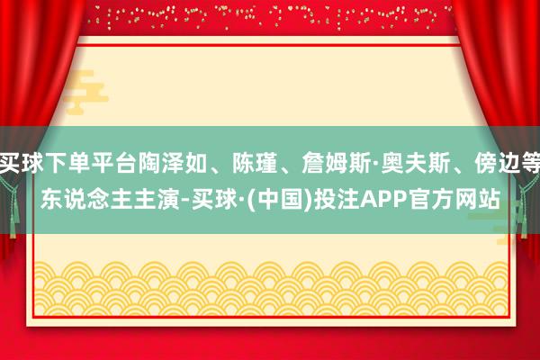 买球下单平台陶泽如、陈瑾、詹姆斯·奥夫斯、傍边等东说念主主演-买球·(中国)投注APP官方网站