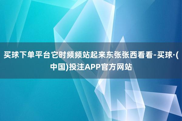 买球下单平台它时频频站起来东张张西看看-买球·(中国)投注APP官方网站