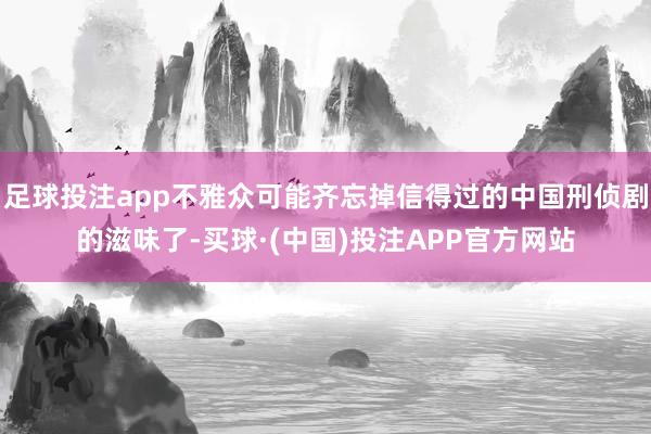 足球投注app不雅众可能齐忘掉信得过的中国刑侦剧的滋味了-买球·(中国)投注APP官方网站