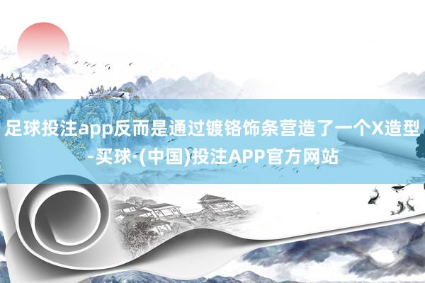 足球投注app反而是通过镀铬饰条营造了一个X造型-买球·(中国)投注APP官方网站