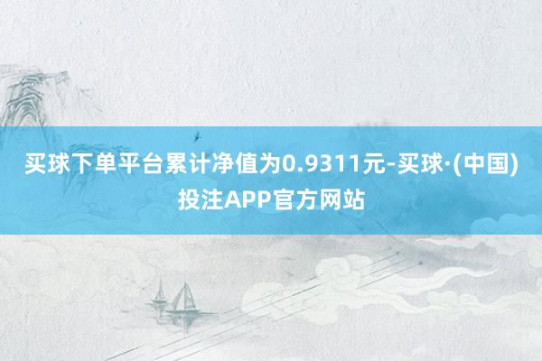 买球下单平台累计净值为0.9311元-买球·(中国)投注APP官方网站