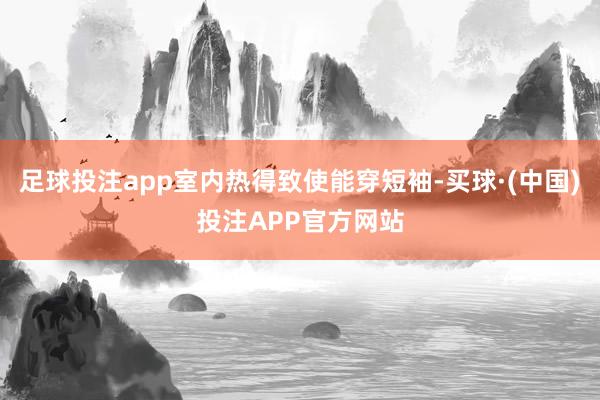 足球投注app室内热得致使能穿短袖-买球·(中国)投注APP官方网站