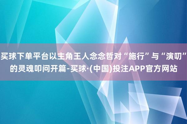 买球下单平台以主角王人念念哲对“施行”与“演叨”的灵魂叩问开篇-买球·(中国)投注APP官方网站