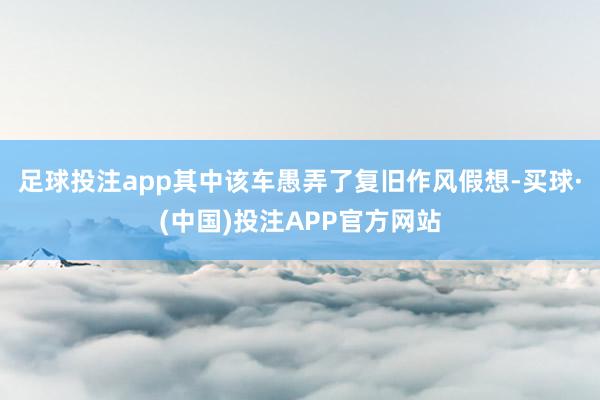 足球投注app其中该车愚弄了复旧作风假想-买球·(中国)投注APP官方网站