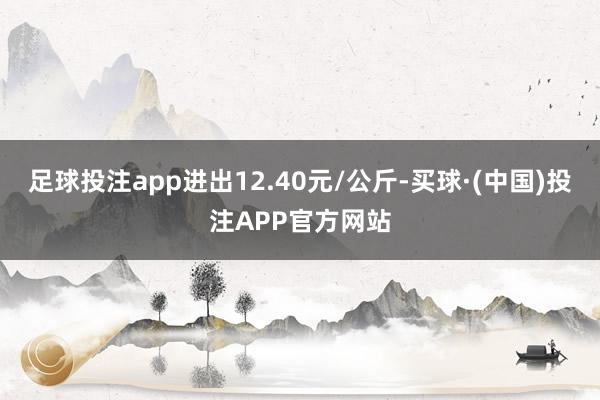 足球投注app进出12.40元/公斤-买球·(中国)投注APP官方网站