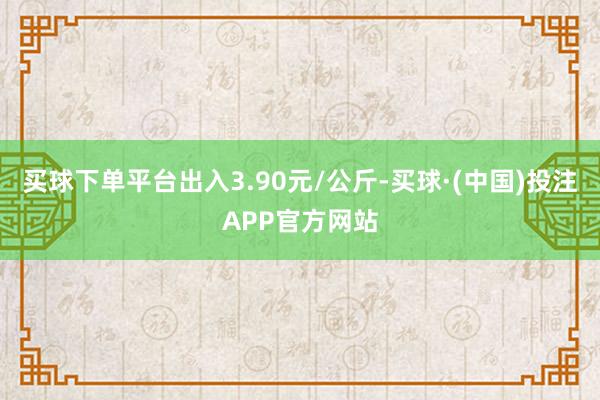 买球下单平台出入3.90元/公斤-买球·(中国)投注APP官方网站