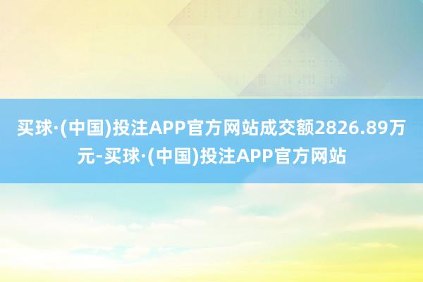 买球·(中国)投注APP官方网站成交额2826.89万元-买球·(中国)投注APP官方网站