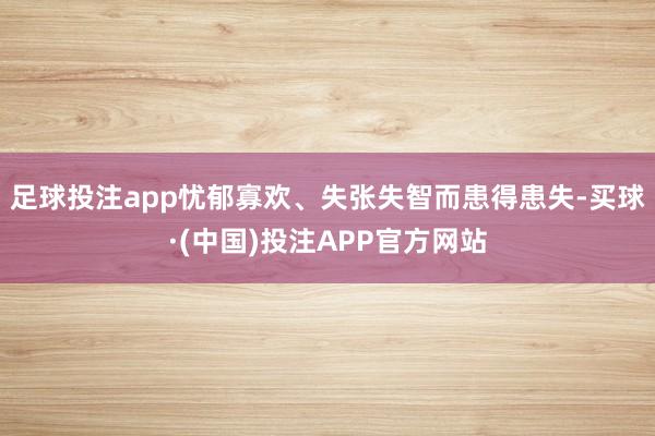 足球投注app忧郁寡欢、失张失智而患得患失-买球·(中国)投注APP官方网站