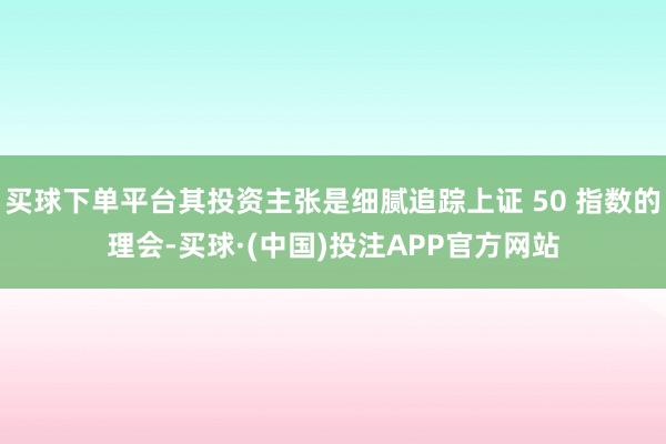 买球下单平台其投资主张是细腻追踪上证 50 指数的理会-买球·(中国)投注APP官方网站