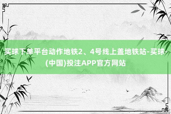 买球下单平台动作地铁2、4号线上盖地铁站-买球·(中国)投注APP官方网站