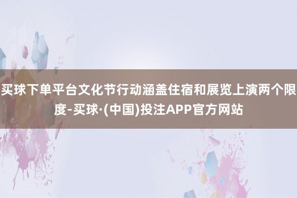 买球下单平台文化节行动涵盖住宿和展览上演两个限度-买球·(中国)投注APP官方网站