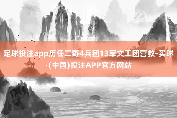 足球投注app历任二野4兵团13军文工团营救-买球·(中国)投注APP官方网站