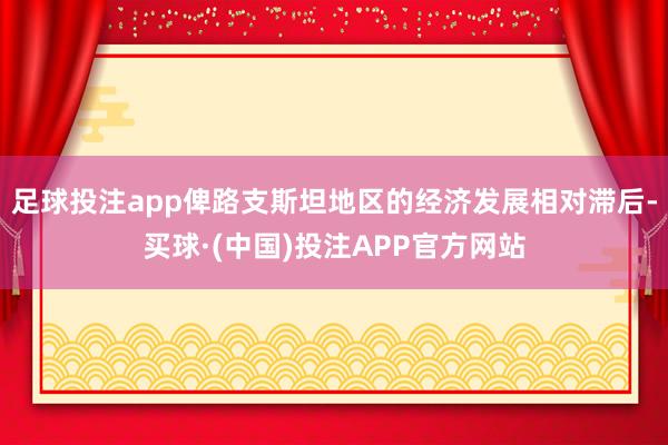 足球投注app俾路支斯坦地区的经济发展相对滞后-买球·(中国)投注APP官方网站