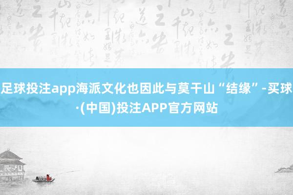 足球投注app海派文化也因此与莫干山“结缘”-买球·(中国)投注APP官方网站