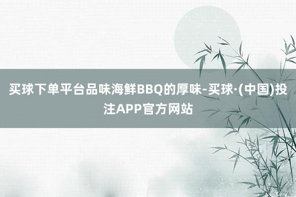 买球下单平台品味海鲜BBQ的厚味-买球·(中国)投注APP官方网站