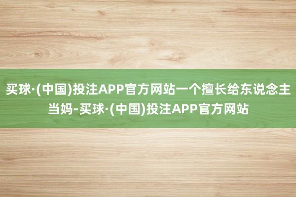 买球·(中国)投注APP官方网站一个擅长给东说念主当妈-买球·(中国)投注APP官方网站