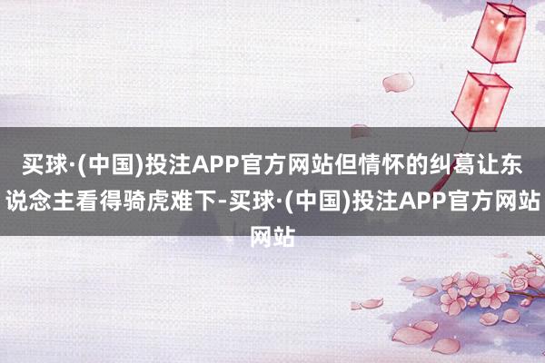 买球·(中国)投注APP官方网站但情怀的纠葛让东说念主看得骑虎难下-买球·(中国)投注APP官方网站